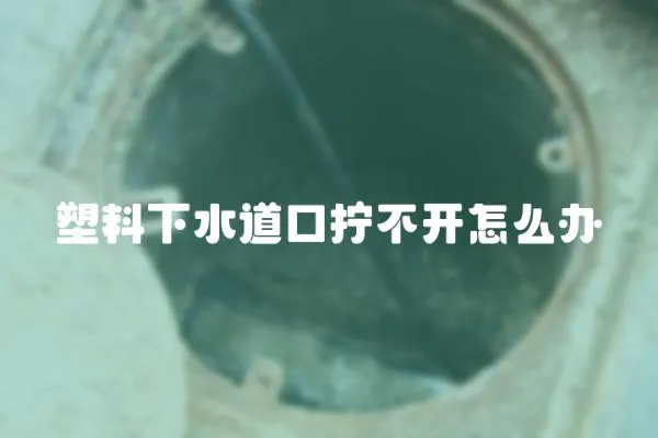塑料下水道口擰不開怎么辦