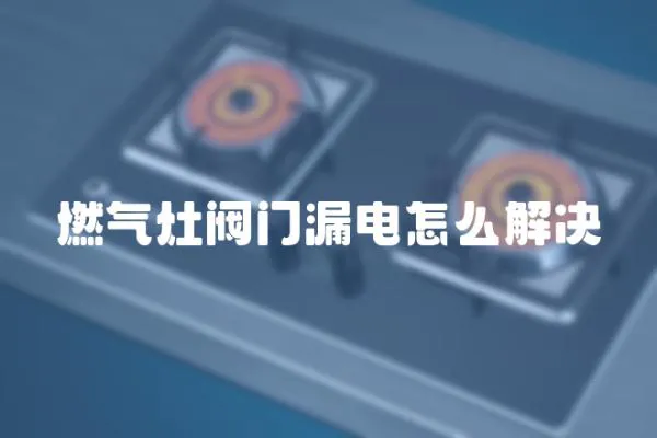 燃氣灶閥門漏電怎么解決
