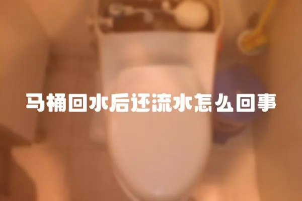 馬桶回水后還流水怎么回事