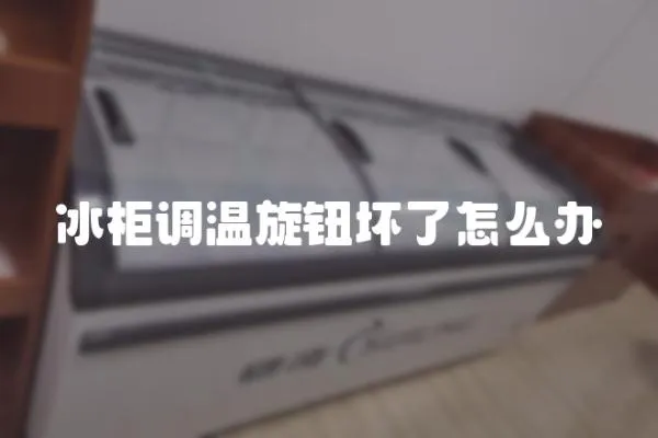 冰柜調溫旋鈕壞了怎么辦
