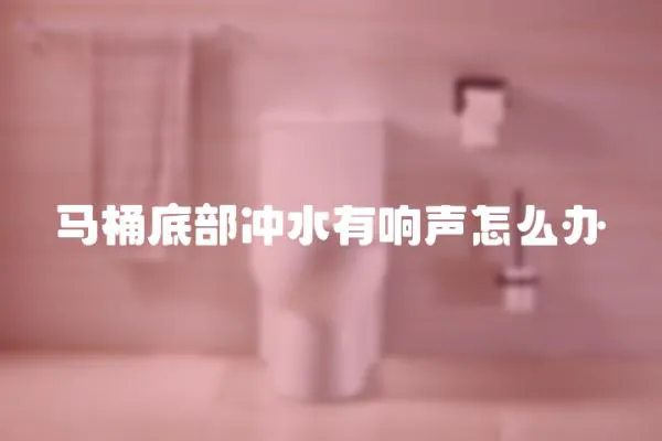 馬桶底部沖水有響聲怎么辦