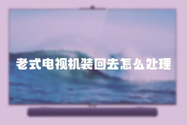 老式電視機裝回去怎么處理