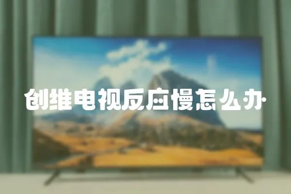 創(chuàng)維電視反應(yīng)慢怎么辦