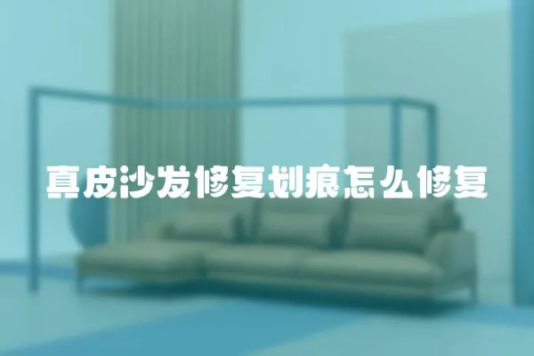 真皮沙發(fā)修復(fù)劃痕怎么修復(fù)