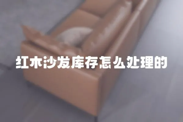 紅木沙發(fā)庫存怎么處理的