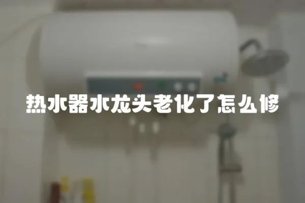 熱水器水龍頭老化了怎么修
