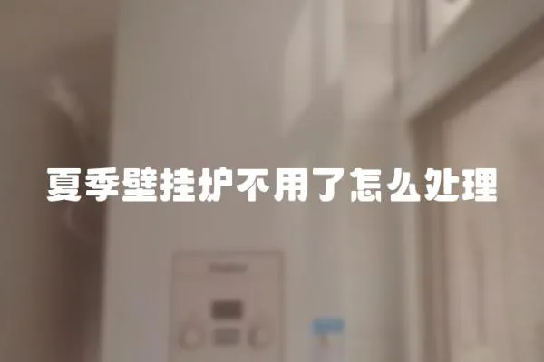 夏季壁掛爐不用了怎么處理