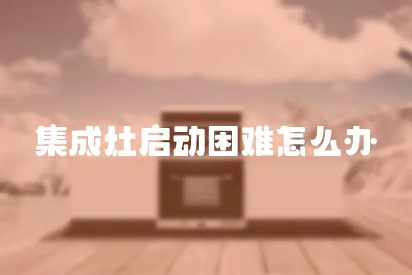 集成灶啟動困難怎么辦