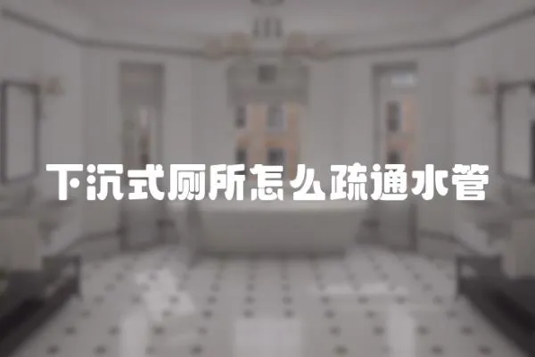 下沉式廁所怎么疏通水管