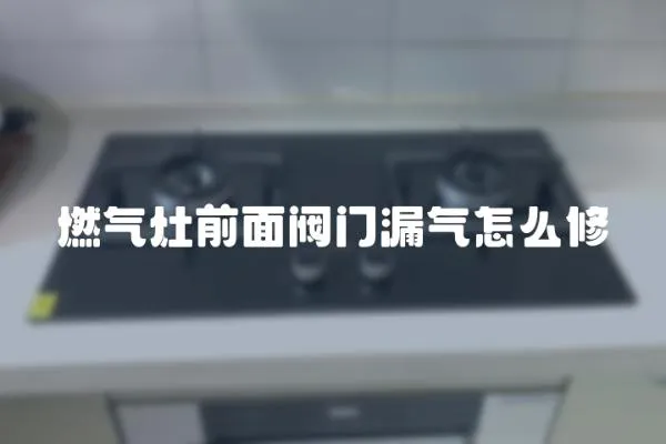 燃氣灶前面閥門漏氣怎么修