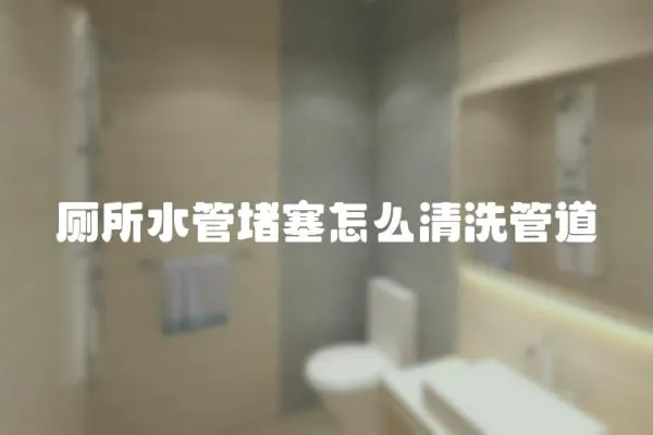 廁所水管堵塞怎么清洗管道