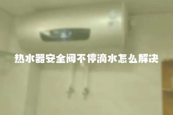 熱水器安全閥不停滴水怎么解決