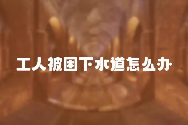 工人被困下水道怎么辦