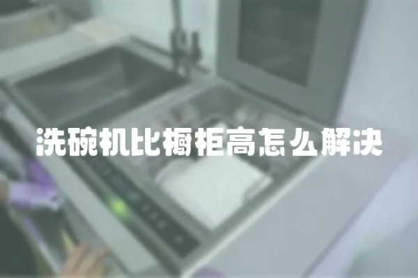 洗碗機比櫥柜高怎么解決