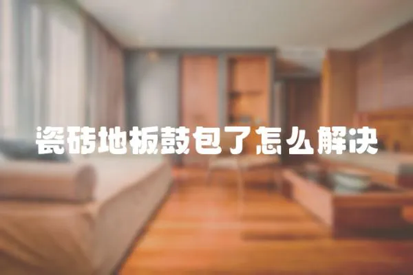 瓷磚地板鼓包了怎么解決