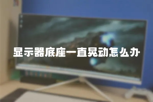 顯示器底座一直晃動怎么辦