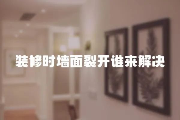 裝修時(shí)墻面裂開(kāi)誰(shuí)來(lái)解決