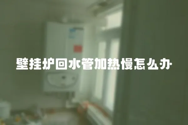 壁掛爐回水管加熱慢怎么辦