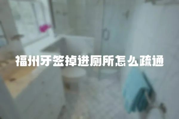 福州牙簽掉進廁所怎么疏通