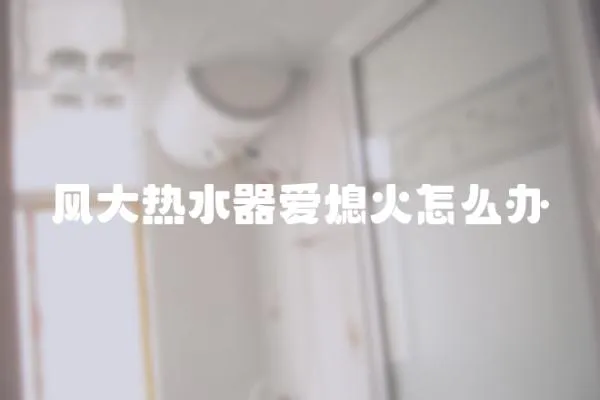 風大熱水器愛熄火怎么辦