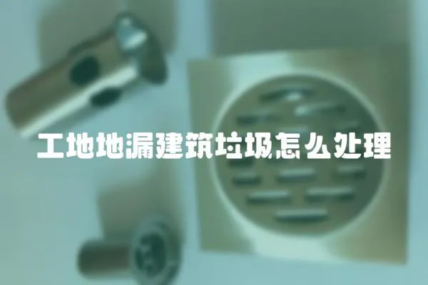 工地地漏建筑垃圾怎么處理