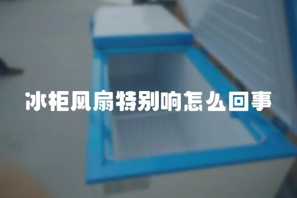 冰柜風(fēng)扇特別響怎么回事