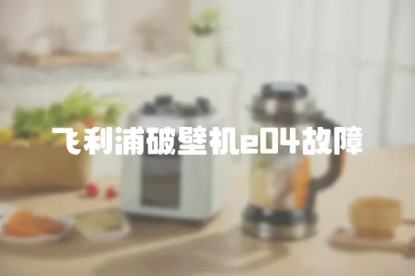 飛利浦破壁機e04故障