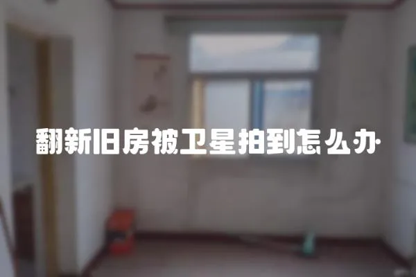 翻新舊房被衛星拍到怎么辦