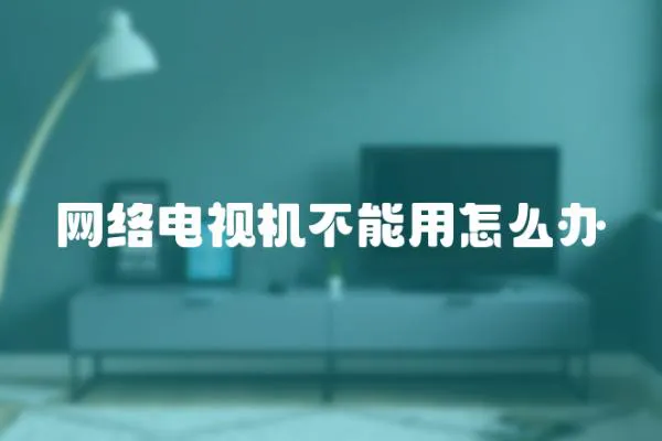 網(wǎng)絡(luò)電視機不能用怎么辦