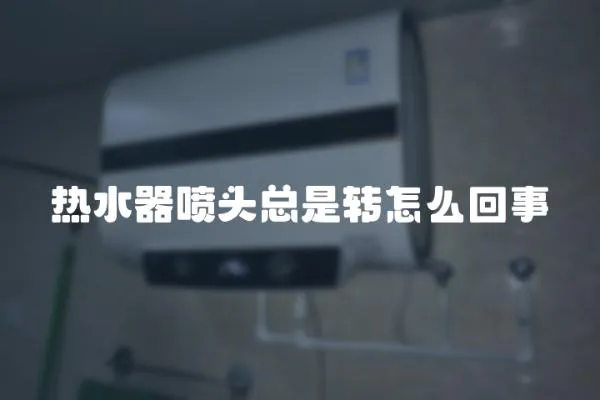 熱水器噴頭總是轉怎么回事