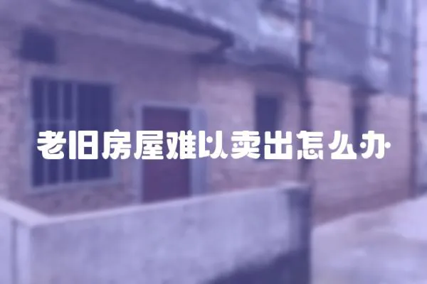 老舊房屋難以賣出怎么辦