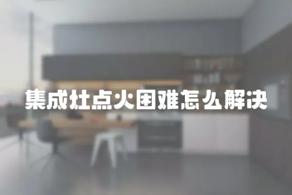 集成灶点火困难怎么解决