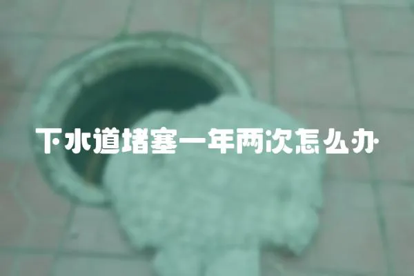下水道堵塞一年兩次怎么辦