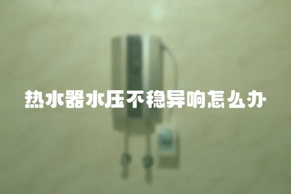 熱水器水壓不穩異響怎么辦