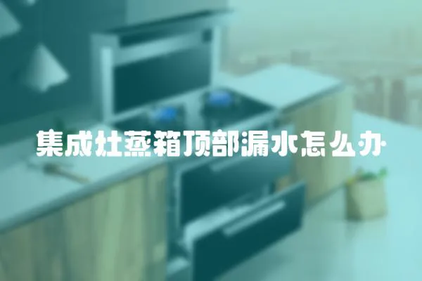 集成灶蒸箱頂部漏水怎么辦