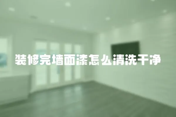 裝修完墻面漆怎么清洗干凈