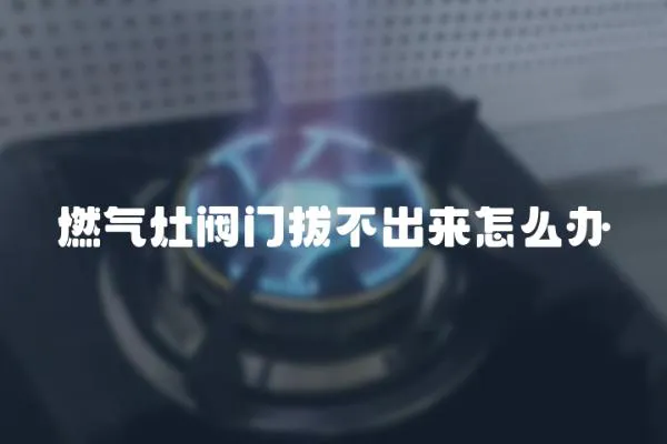 燃气灶阀门拔不出来怎么办