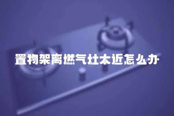 置物架離燃氣灶太近怎么辦