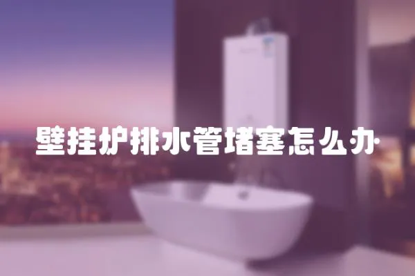 壁掛爐排水管堵塞怎么辦