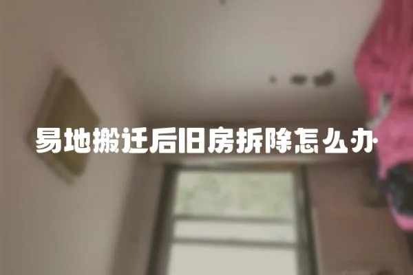 易地搬遷后舊房拆除怎么辦