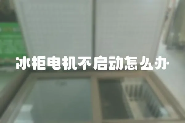 冰柜電機不啟動怎么辦