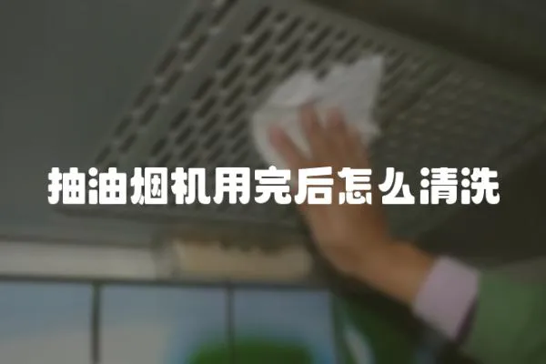 抽油煙機用完后怎么清洗