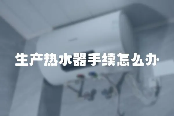 生產(chǎn)熱水器手續(xù)怎么辦