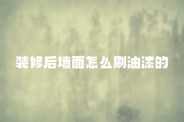裝修后墻面怎么刷油漆的