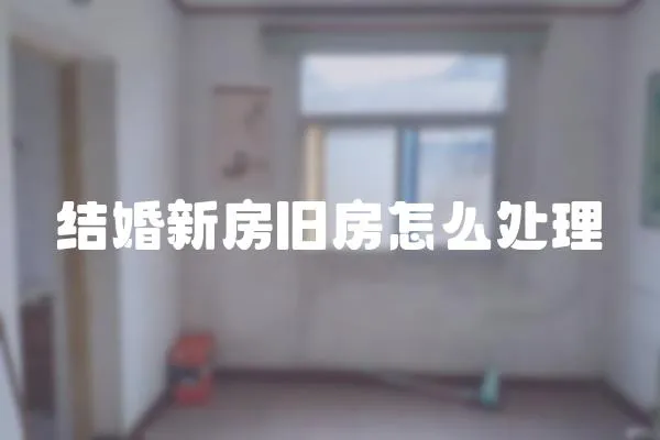 結(jié)婚新房舊房怎么處理
