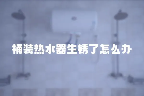 桶裝熱水器生銹了怎么辦