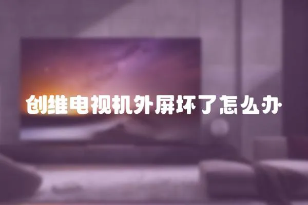 創(chuàng)維電視機(jī)外屏壞了怎么辦