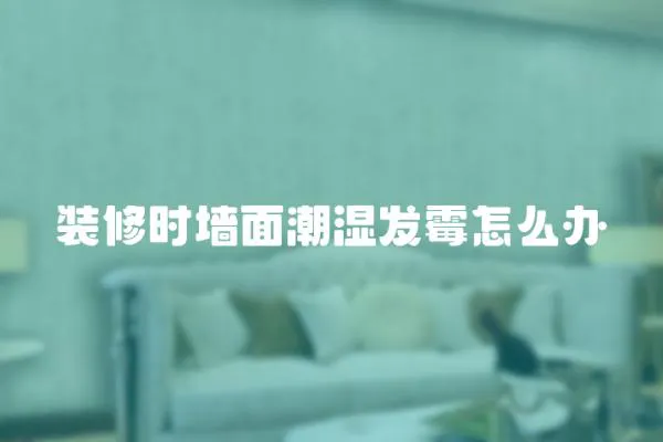 裝修時墻面潮濕發(fā)霉怎么辦