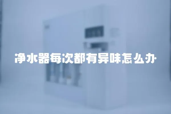 凈水器每次都有異味怎么辦