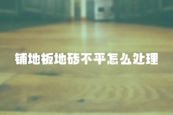 鋪地板地磚不平怎么處理